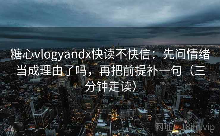 糖心vlogyandx快读不快信:先问情绪当成理由了吗,再把前提补一句(三分钟走读) 糖心vlogyandx快读不快信:先问情绪当成理由了吗,再把前提补一句(三分钟走读)