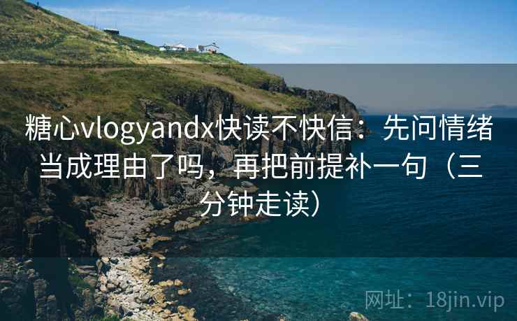 糖心vlogyandx快读不快信:先问情绪当成理由了吗,再把前提补一句(三分钟走读) 糖心vlogyandx快读不快信:先问情绪当成理由了吗,再把前提补一句(三分钟走读)