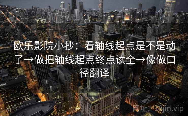 欧乐影院小抄:看轴线起点是不是动了→做把轴线起点终点读全→像做口径翻译 欧乐影院小抄:看轴线起点是不是动了→做把轴线起点终点读全→像做口径翻译