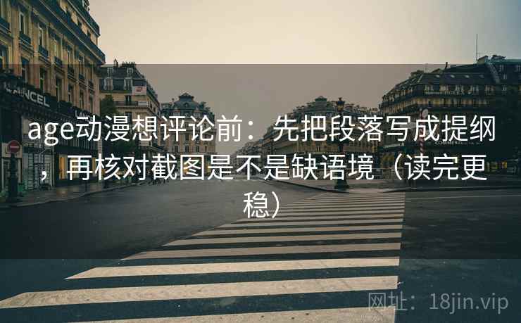 age动漫想评论前:先把段落写成提纲,再核对截图是不是缺语境(读完更稳) age动漫想评论前:先把段落写成提纲,再核对截图是不是缺语境(读完更稳)
