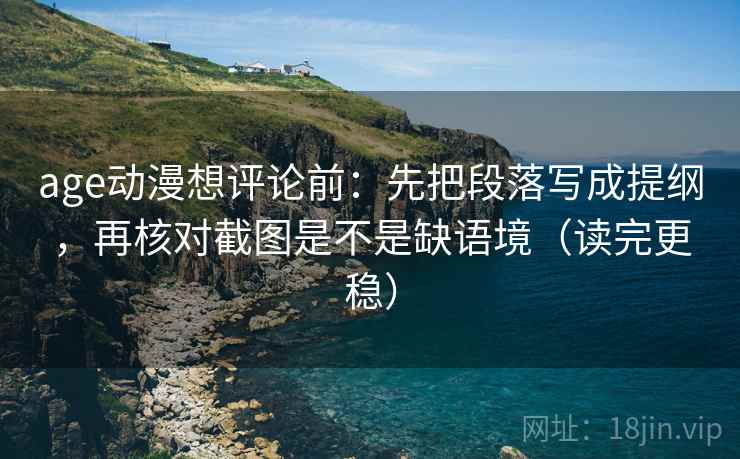 age动漫想评论前:先把段落写成提纲,再核对截图是不是缺语境(读完更稳) age动漫想评论前:先把段落写成提纲,再核对截图是不是缺语境(读完更稳)