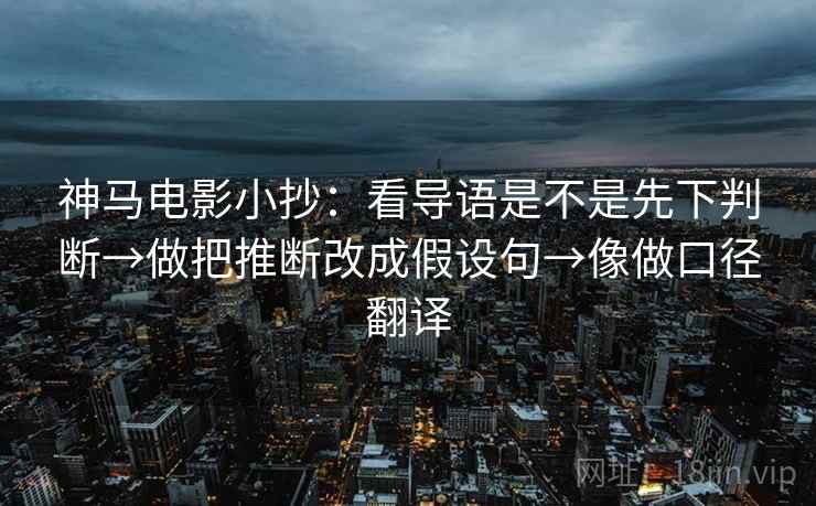 神马电影小抄:看导语是不是先下判断→做把推断改成假设句→像做口径翻译 神马电影小抄:看导语是不是先下判断→做把推断改成假设句→像做口径翻译