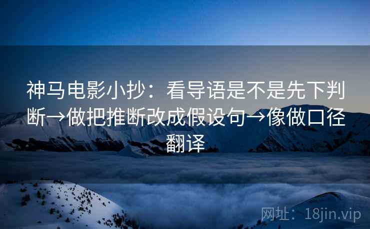 神马电影小抄:看导语是不是先下判断→做把推断改成假设句→像做口径翻译 神马电影小抄:看导语是不是先下判断→做把推断改成假设句→像做口径翻译