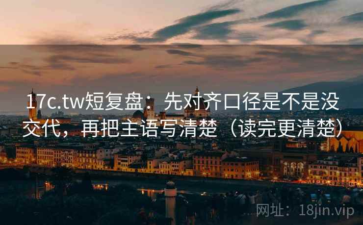 17c.tw短复盘:先对齐口径是不是没交代,再把主语写清楚(读完更清楚) 17c.tw短复盘:先对齐口径是不是没交代,再把主语写清楚(读完更清楚)