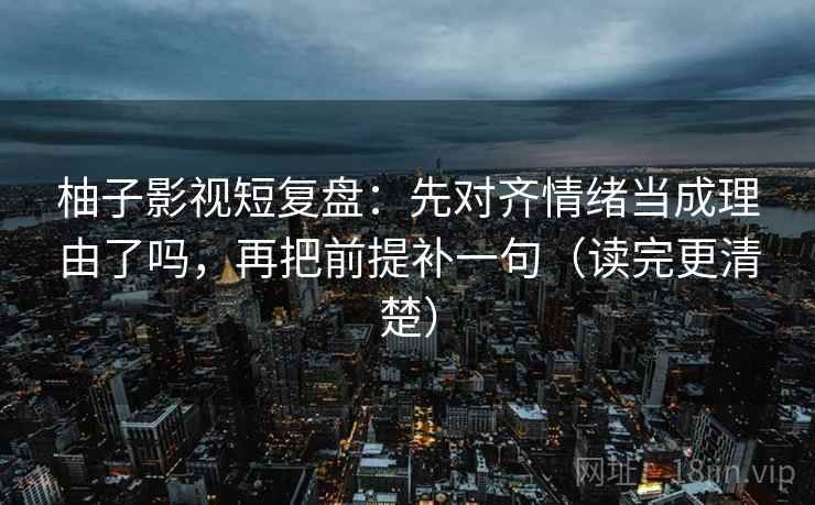柚子影视短复盘:先对齐情绪当成理由了吗,再把前提补一句(读完更清楚) 柚子影视短复盘:先对齐情绪当成理由了吗,再把前提补一句(读完更清楚)
