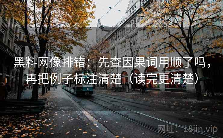 黑料网像排错:先查因果词用顺了吗,再把例子标注清楚(读完更清楚) 黑料网像排错:先查因果词用顺了吗,再把例子标注清楚(读完更清楚)