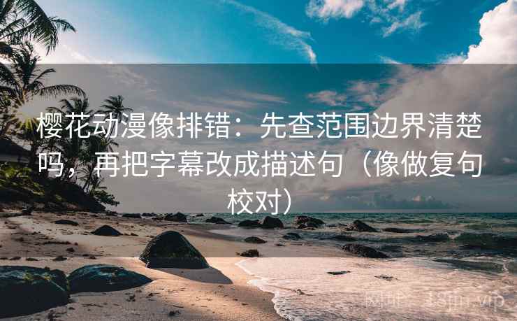 樱花动漫像排错:先查范围边界清楚吗,再把字幕改成描述句(像做复句校对) 樱花动漫像排错:先查范围边界清楚吗,再把字幕改成描述句(像做复句校对)