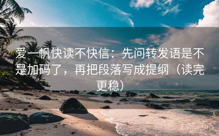 爱一帆快读不快信:先问转发语是不是加码了,再把段落写成提纲(读完更稳) 爱一帆快读不快信:先问转发语是不是加码了,再把段落写成提纲(读完更稳)