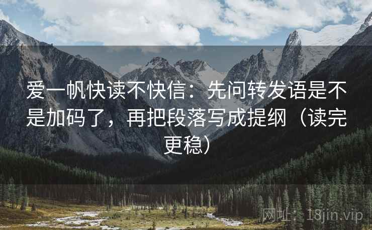 爱一帆快读不快信:先问转发语是不是加码了,再把段落写成提纲(读完更稳) 爱一帆快读不快信:先问转发语是不是加码了,再把段落写成提纲(读完更稳)