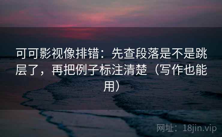 可可影视像排错:先查段落是不是跳层了,再把例子标注清楚(写作也能用) 可可影视像排错:先查段落是不是跳层了,再把例子标注清楚(写作也能用)