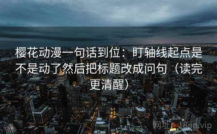 樱花动漫一句话到位：盯轴线起点是不是动了然后把标题改成问句（读完更清醒）
