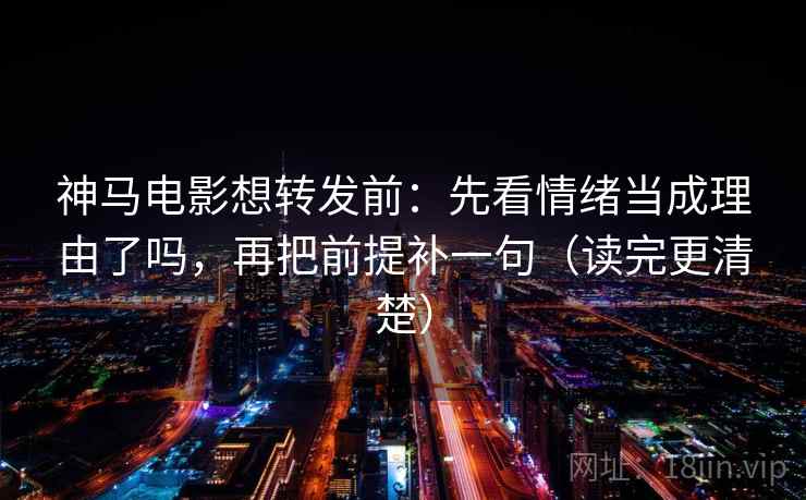 神马电影想转发前：先看情绪当成理由了吗，再把前提补一句（读完更清楚）