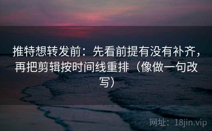 推特想转发前：先看前提有没有补齐，再把剪辑按时间线重排（像做一句改写）