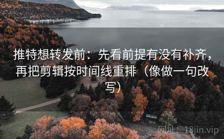 推特想转发前：先看前提有没有补齐，再把剪辑按时间线重排（像做一句改写）