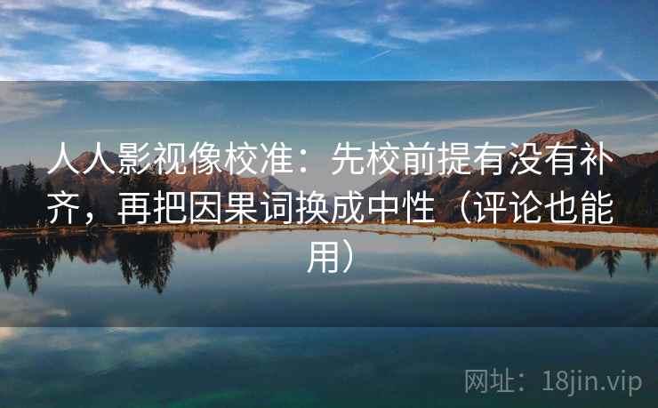 人人影视像校准：先校前提有没有补齐，再把因果词换成中性（评论也能用）