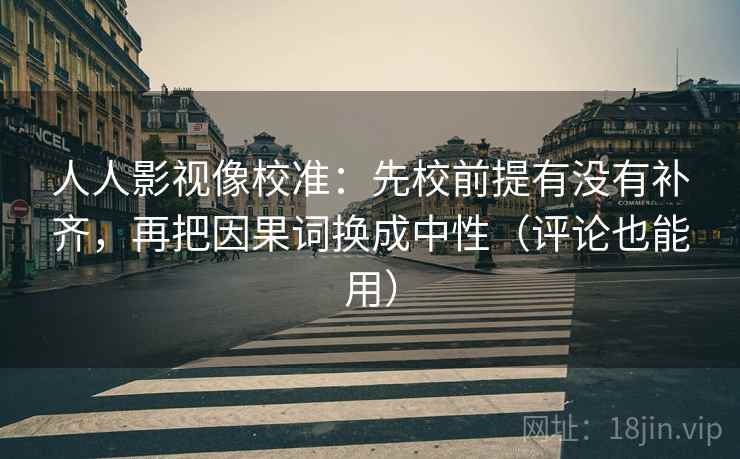 人人影视像校准：先校前提有没有补齐，再把因果词换成中性（评论也能用）