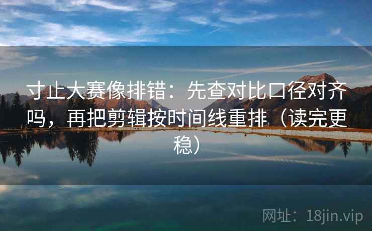 寸止大赛像排错:先查对比口径对齐吗,再把剪辑按时间线重排(读完更稳) 寸止大赛像排错:先查对比口径对齐吗,再把剪辑按时间线重排(读完更稳)