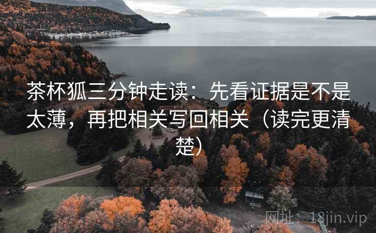 茶杯狐三分钟走读:先看证据是不是太薄,再把相关写回相关(读完更清楚) 茶杯狐三分钟走读:先看证据是不是太薄,再把相关写回相关(读完更清楚)