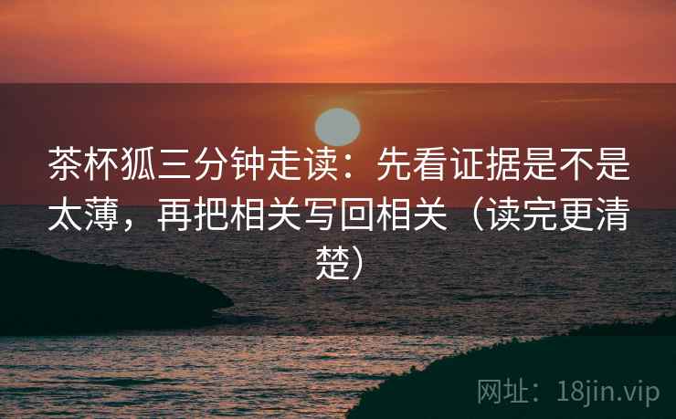 茶杯狐三分钟走读:先看证据是不是太薄,再把相关写回相关(读完更清楚) 茶杯狐三分钟走读:先看证据是不是太薄,再把相关写回相关(读完更清楚)