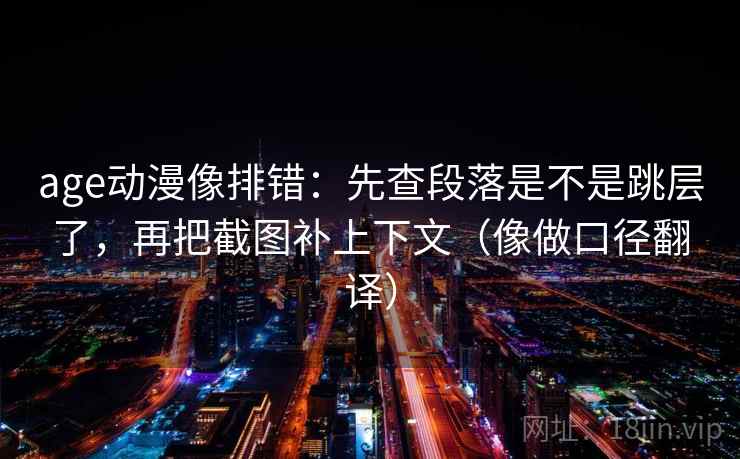age动漫像排错:先查段落是不是跳层了,再把截图补上下文(像做口径翻译) age动漫像排错:先查段落是不是跳层了,再把截图补上下文(像做口径翻译)