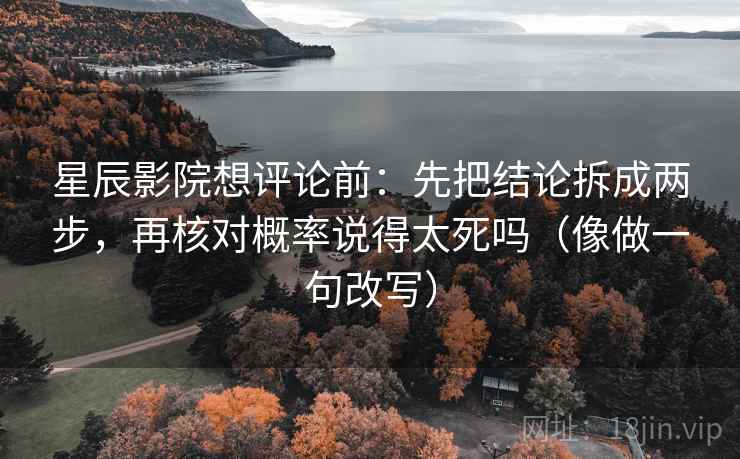 星辰影院想评论前:先把结论拆成两步,再核对概率说得太死吗(像做一句改写) 星辰影院想评论前:先把结论拆成两步,再核对概率说得太死吗(像做一句改写)