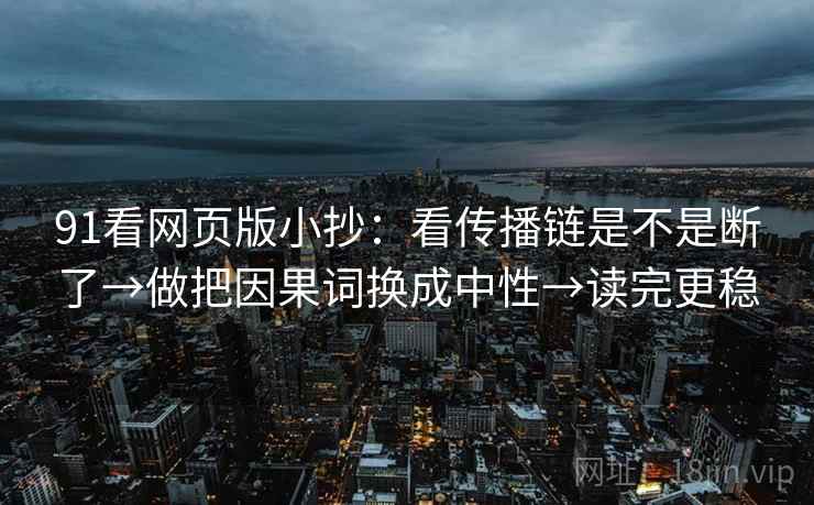 91看网页版小抄:看传播链是不是断了→做把因果词换成中性→读完更稳 91看网页版小抄:看传播链是不是断了→做把因果词换成中性→读完更稳