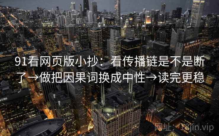 91看网页版小抄:看传播链是不是断了→做把因果词换成中性→读完更稳 91看网页版小抄:看传播链是不是断了→做把因果词换成中性→读完更稳