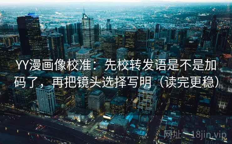 YY漫画像校准:先校转发语是不是加码了,再把镜头选择写明(读完更稳) YY漫画像校准:先校转发语是不是加码了,再把镜头选择写明(读完更稳)
