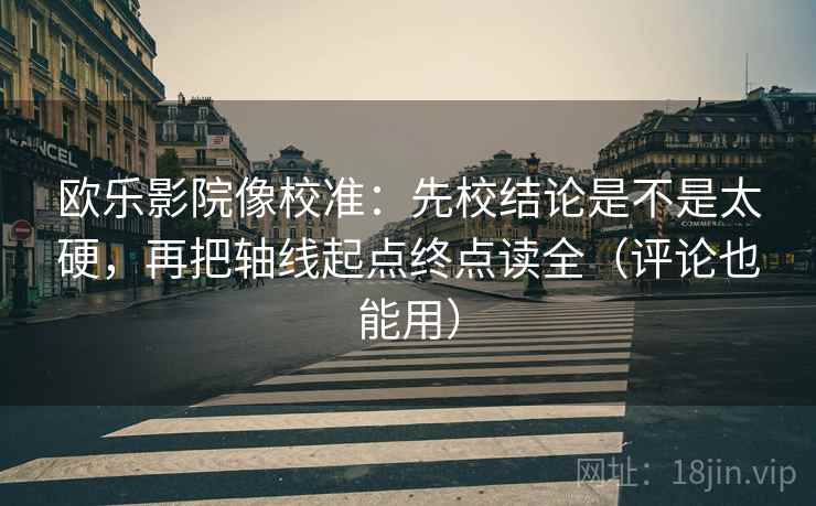 欧乐影院像校准:先校结论是不是太硬,再把轴线起点终点读全(评论也能用) 欧乐影院像校准:先校结论是不是太硬,再把轴线起点终点读全(评论也能用)