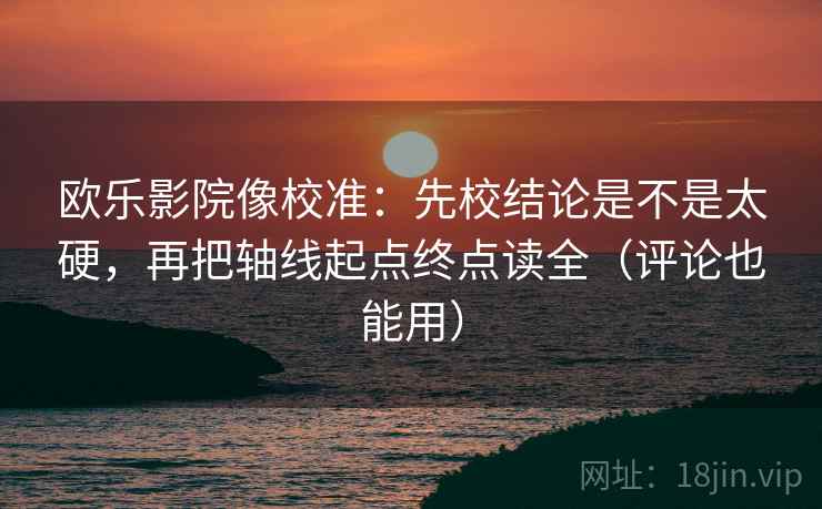欧乐影院像校准:先校结论是不是太硬,再把轴线起点终点读全(评论也能用) 欧乐影院像校准:先校结论是不是太硬,再把轴线起点终点读全(评论也能用)