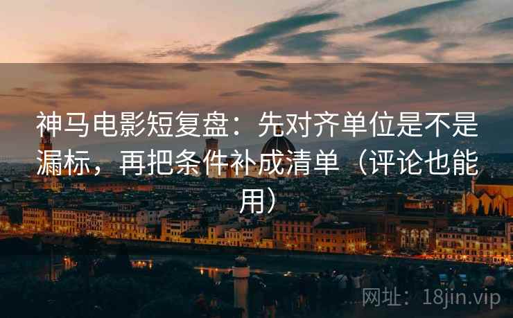 神马电影短复盘:先对齐单位是不是漏标,再把条件补成清单(评论也能用) 神马电影短复盘:先对齐单位是不是漏标,再把条件补成清单(评论也能用)