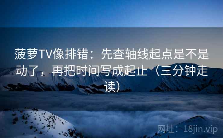 菠萝TV像排错:先查轴线起点是不是动了,再把时间写成起止(三分钟走读) 菠萝TV像排错:先查轴线起点是不是动了,再把时间写成起止(三分钟走读)