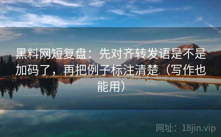 黑料网短复盘:先对齐转发语是不是加码了,再把例子标注清楚(写作也能用) 黑料网短复盘:先对齐转发语是不是加码了,再把例子标注清楚(写作也能用)