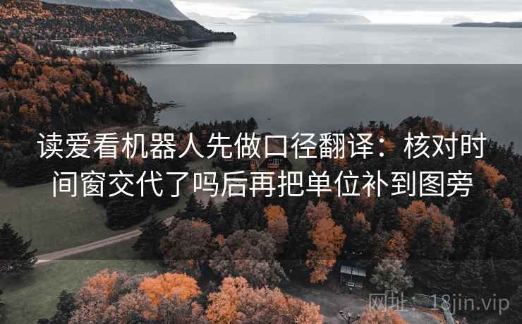 读爱看机器人先做口径翻译:核对时间窗交代了吗后再把单位补到图旁 读爱看机器人先做口径翻译:核对时间窗交代了吗后再把单位补到图旁