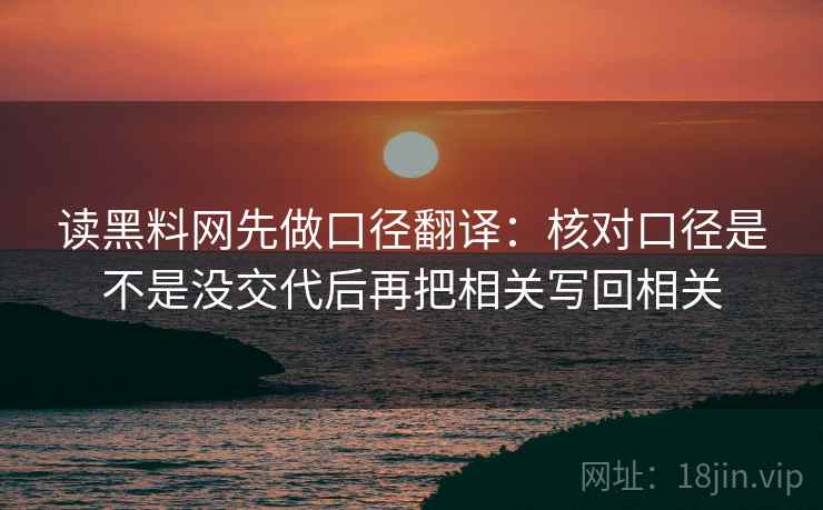 读黑料网先做口径翻译:核对口径是不是没交代后再把相关写回相关 读黑料网先做口径翻译:核对口径是不是没交代后再把相关写回相关