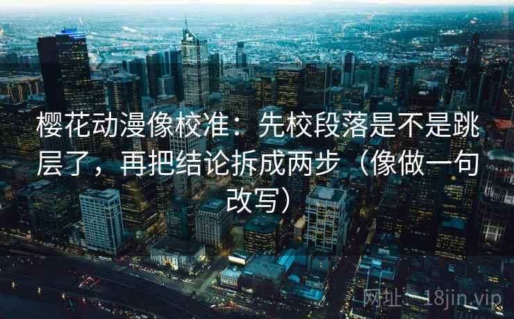 樱花动漫像校准:先校段落是不是跳层了,再把结论拆成两步(像做一句改写) 樱花动漫像校准:先校段落是不是跳层了,再把结论拆成两步(像做一句改写)