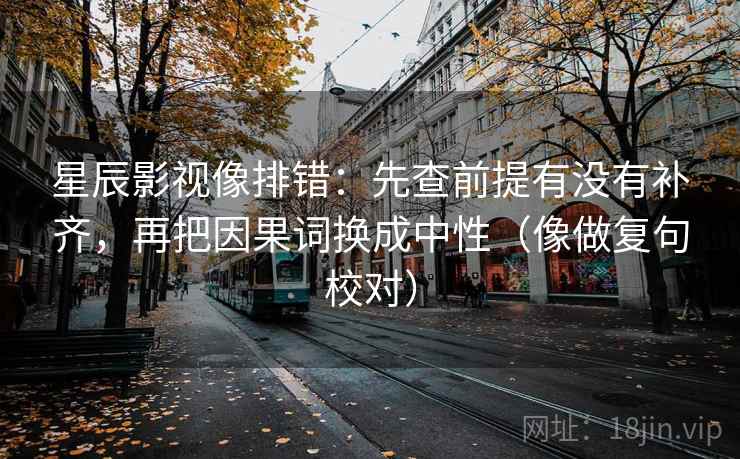 星辰影视像排错:先查前提有没有补齐,再把因果词换成中性(像做复句校对) 星辰影视像排错:先查前提有没有补齐,再把因果词换成中性(像做复句校对)