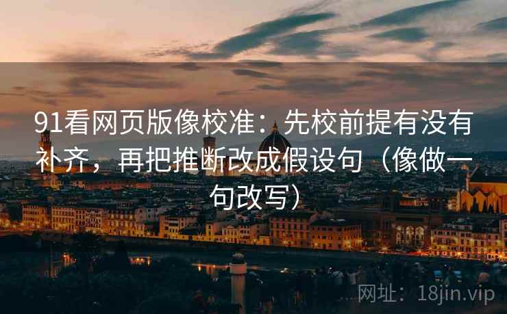 91看网页版像校准:先校前提有没有补齐,再把推断改成假设句(像做一句改写) 91看网页版像校准:先校前提有没有补齐,再把推断改成假设句(像做一句改写)