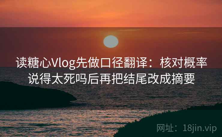 读糖心Vlog先做口径翻译:核对概率说得太死吗后再把结尾改成摘要 读糖心Vlog先做口径翻译:核对概率说得太死吗后再把结尾改成摘要