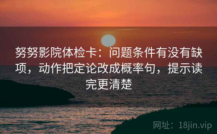 努努影院体检卡:问题条件有没有缺项,动作把定论改成概率句,提示读完更清楚 努努影院体检卡:问题条件有没有缺项,动作把定论改成概率句,提示读完更清楚