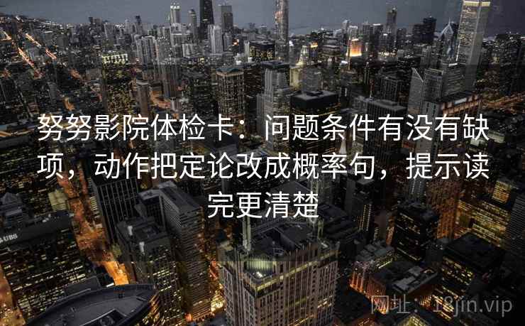 努努影院体检卡:问题条件有没有缺项,动作把定论改成概率句,提示读完更清楚 努努影院体检卡:问题条件有没有缺项,动作把定论改成概率句,提示读完更清楚