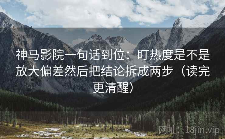 神马影院一句话到位：盯热度是不是放大偏差然后把结论拆成两步（读完更清醒）