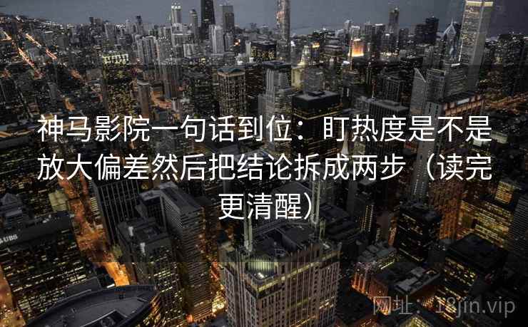 神马影院一句话到位：盯热度是不是放大偏差然后把结论拆成两步（读完更清醒）