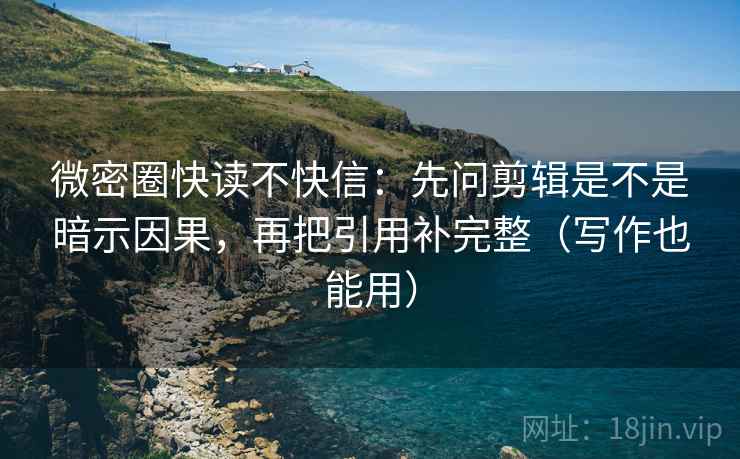 微密圈快读不快信:先问剪辑是不是暗示因果,再把引用补完整(写作也能用) 微密圈快读不快信:先问剪辑是不是暗示因果,再把引用补完整(写作也能用)