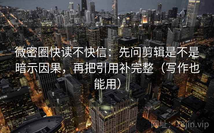 微密圈快读不快信:先问剪辑是不是暗示因果,再把引用补完整(写作也能用) 微密圈快读不快信:先问剪辑是不是暗示因果,再把引用补完整(写作也能用)