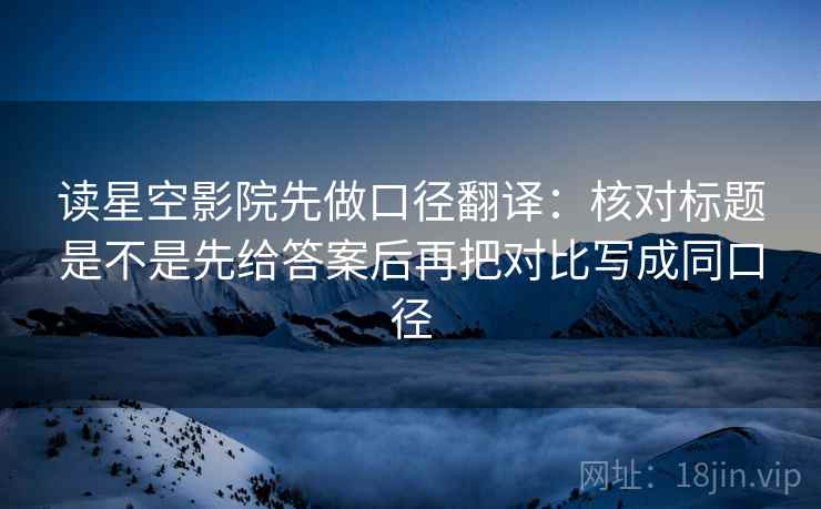 读星空影院先做口径翻译:核对标题是不是先给答案后再把对比写成同口径 读星空影院先做口径翻译:核对标题是不是先给答案后再把对比写成同口径