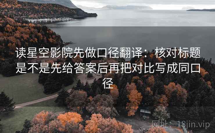 读星空影院先做口径翻译:核对标题是不是先给答案后再把对比写成同口径 读星空影院先做口径翻译:核对标题是不是先给答案后再把对比写成同口径