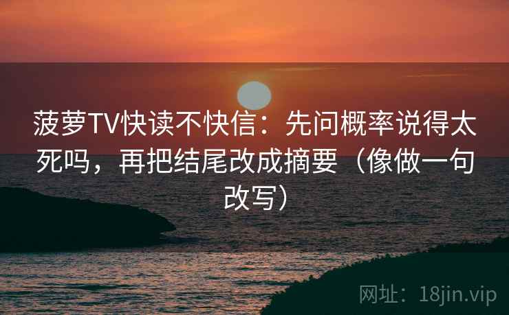 菠萝TV快读不快信：先问概率说得太死吗，再把结尾改成摘要（像做一句改写）