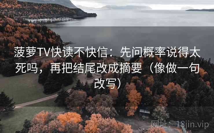 菠萝TV快读不快信：先问概率说得太死吗，再把结尾改成摘要（像做一句改写）