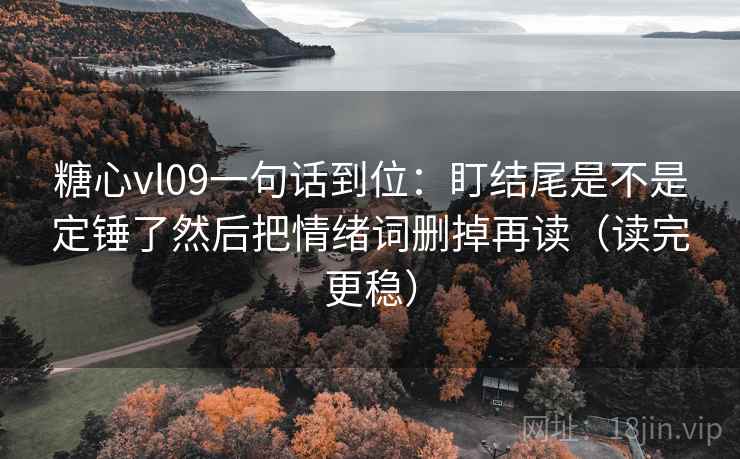 糖心vl09一句话到位：盯结尾是不是定锤了然后把情绪词删掉再读（读完更稳）